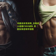 中国足彩竞彩网_古稀老人组建CSGO战队 高龄玩家逆境夺首胜