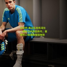 足彩网-泰山队危机深化，精神力成最后依托，崔康熙心理激励难扭颓势