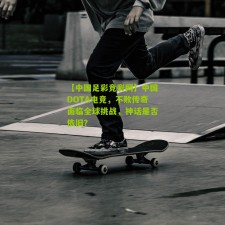 【中国足彩竞彩网】中国DOTA电竞，不败传奇面临全球挑战，神话是否依旧？