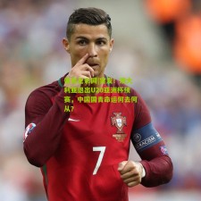 体育足彩网|突发！澳大利亚退出U20亚洲杯预赛，中国国青命运何去何从？