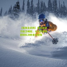 【体育足彩网】泰达新带刀后卫崛起，从大学球员到球队决胜者的蜕变