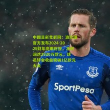 中国足彩竞彩网：波尔图官方发布2024-2025财年亮眼财报，净利润达3920万欧元，球员转会收益突破1亿欧元大关